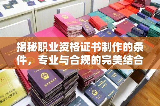 鲁甸揭秘职业资格证书制作的条件，专业与合规的完美结合